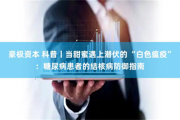 豪极资本 科普丨当甜蜜遇上潜伏的 “白色瘟疫”：糖尿病患者的结核病防御指南