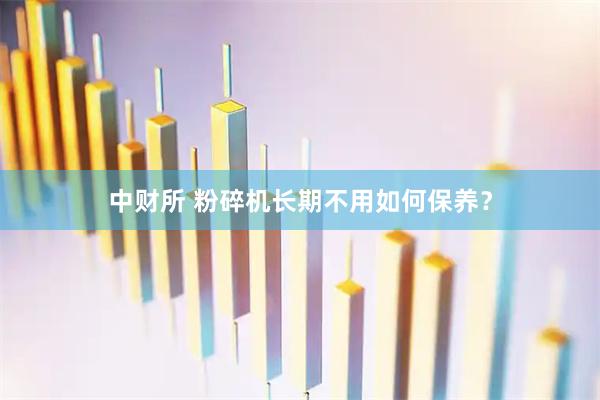 中财所 粉碎机长期不用如何保养？