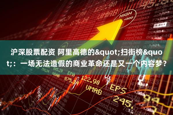 沪深股票配资 阿里高德的&quot;扫街榜&quot;：一场无法造假的商业革命还是又一个内容梦？