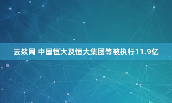 云燚网 中国恒大及恒大集团等被执行11.9亿