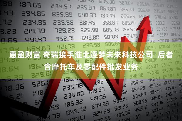 惠盈财富 奇瑞接手淮北逐梦未来科技公司  后者含摩托车及零配件批发业务