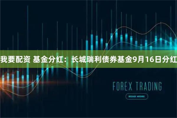 我要配资 基金分红：长城瑞利债券基金9月16日分红
