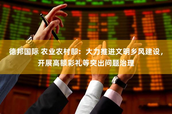 德邦国际 农业农村部：大力推进文明乡风建设，开展高额彩礼等突出问题治理