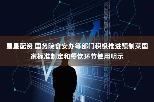 星星配资 国务院食安办等部门积极推进预制菜国家标准制定和餐饮环节使用明示