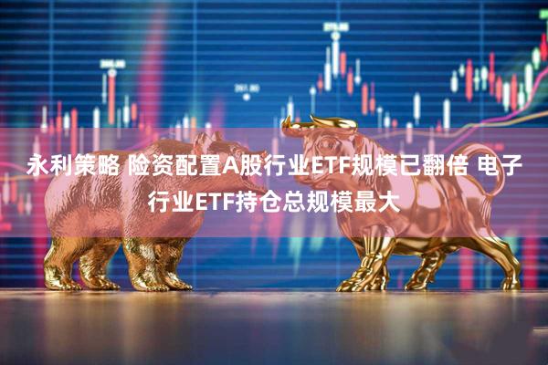 永利策略 险资配置A股行业ETF规模已翻倍 电子行业ETF持仓总规模最大