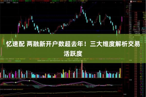 忆速配 两融新开户数超去年！三大维度解析交易活跃度
