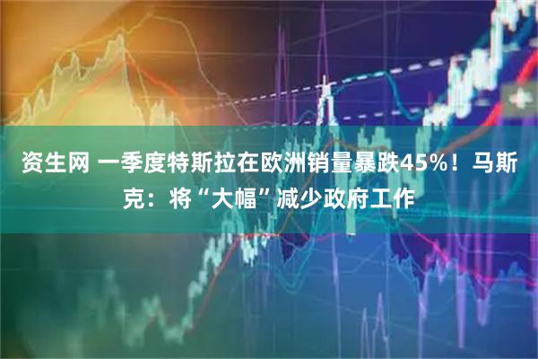 资生网 一季度特斯拉在欧洲销量暴跌45%！马斯克：将“大幅”减少政府工作