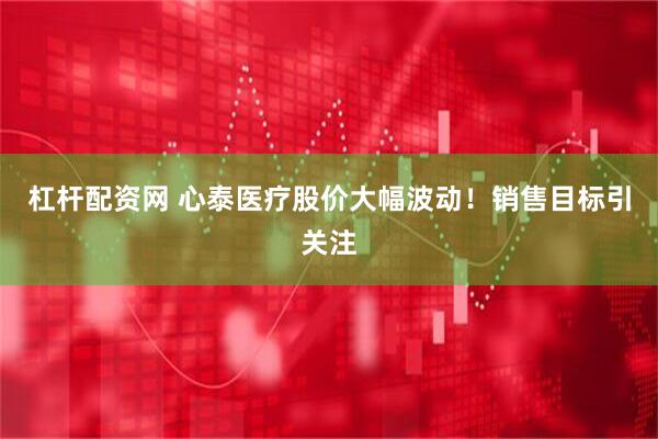 杠杆配资网 心泰医疗股价大幅波动！销售目标引关注