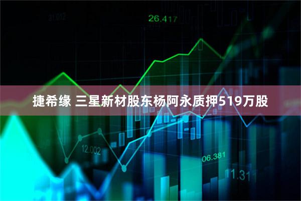 捷希缘 三星新材股东杨阿永质押519万股