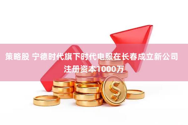 策略股 宁德时代旗下时代电服在长春成立新公司  注册资本1000万