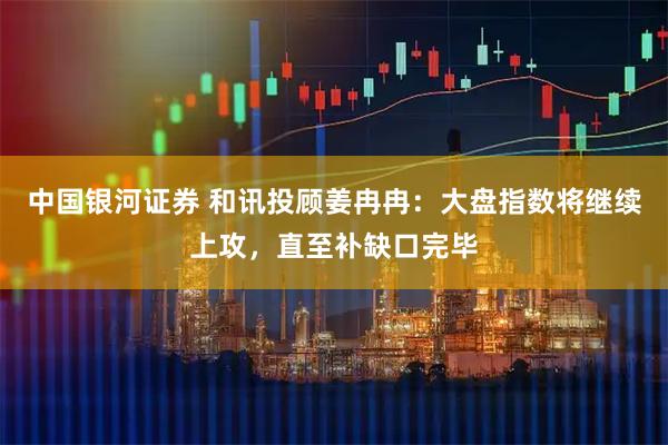 中国银河证券 和讯投顾姜冉冉：大盘指数将继续上攻，直至补缺口完毕