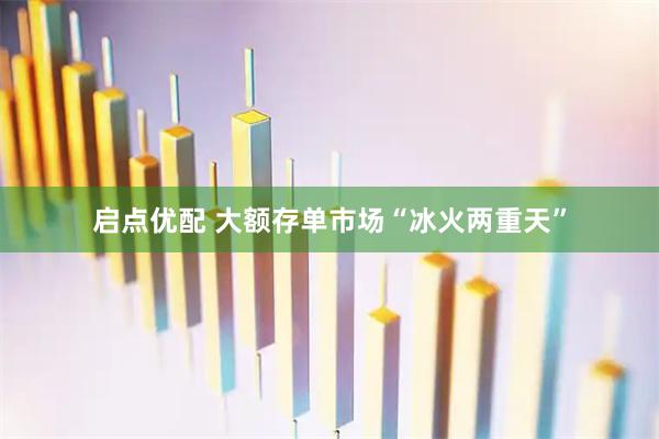 启点优配 大额存单市场“冰火两重天”