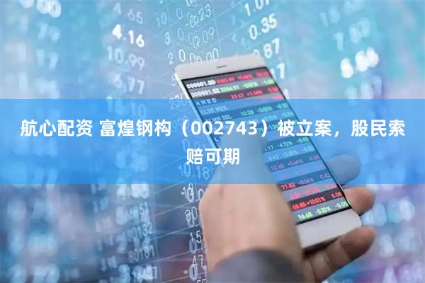 航心配资 富煌钢构（002743）被立案，股民索赔可期