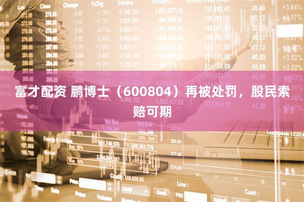 富才配资 鹏博士（600804）再被处罚，股民索赔可期