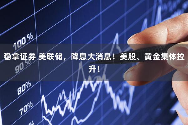 稳拿证券 美联储，降息大消息！美股、黄金集体拉升！