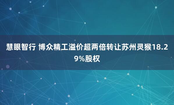 慧眼智行 博众精工溢价超两倍转让苏州灵猴18.29%股权
