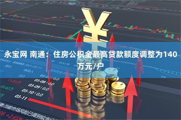永宝网 南通：住房公积金最高贷款额度调整为140万元/户