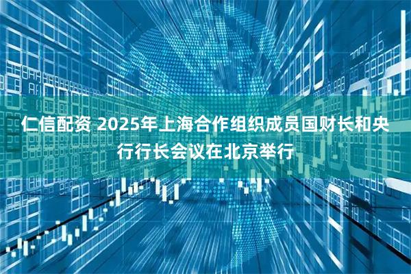 仁信配资 2025年上海合作组织成员国财长和央行行长会议在北京举行