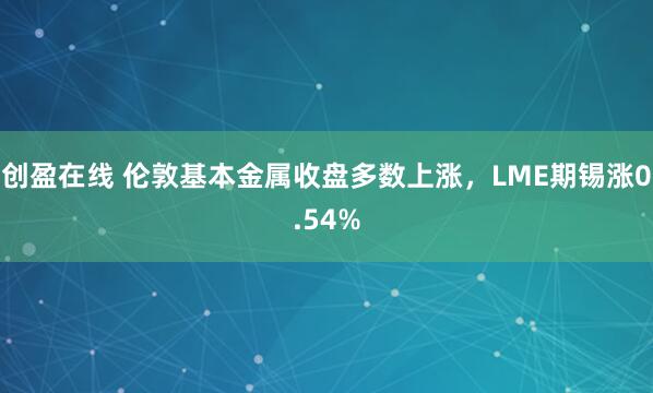 创盈在线 伦敦基本金属收盘多数上涨，LME期锡涨0.54%