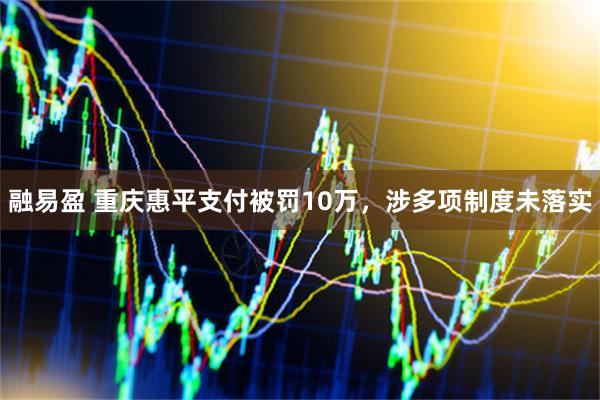 融易盈 重庆惠平支付被罚10万，涉多项制度未落实
