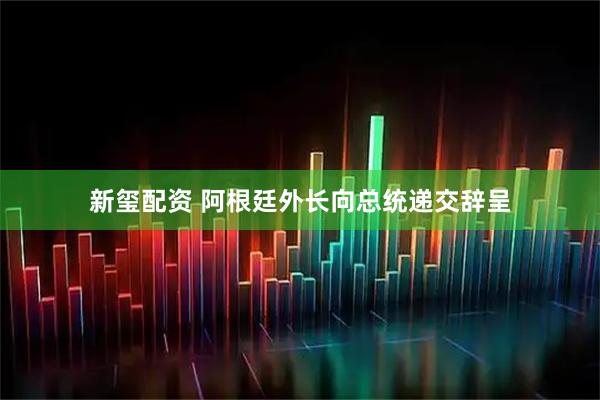 新玺配资 阿根廷外长向总统递交辞呈