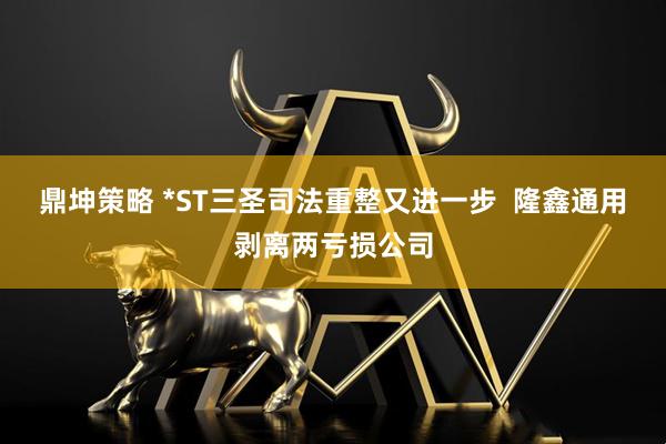 鼎坤策略 *ST三圣司法重整又进一步 隆鑫通用剥离两亏损公司