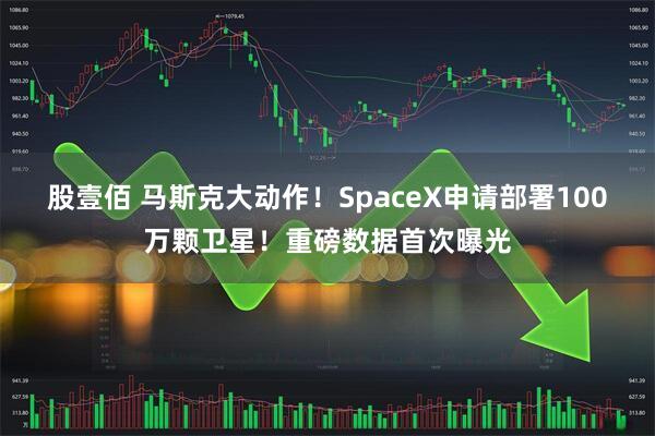 股壹佰 马斯克大动作！SpaceX申请部署100万颗卫星！重磅数据首次曝光
