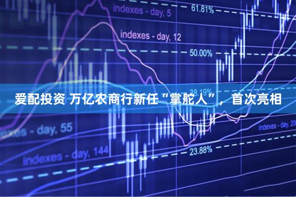 爱配投资 万亿农商行新任“掌舵人”，首次亮相