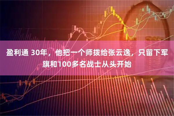 盈利通 30年，他把一个师拨给张云逸，只留下军旗和100多名战士从头开始