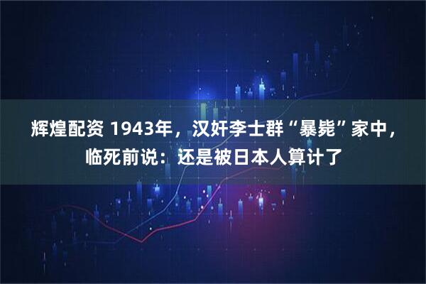 辉煌配资 1943年，汉奸李士群“暴毙”家中，临死前说：还是被日本人算计了