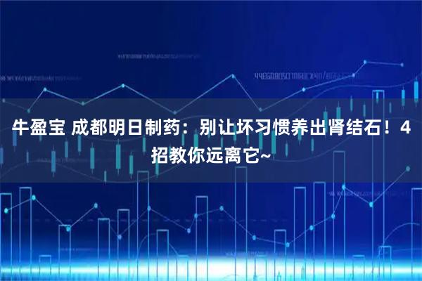 牛盈宝 成都明日制药：别让坏习惯养出肾结石！4招教你远离它~