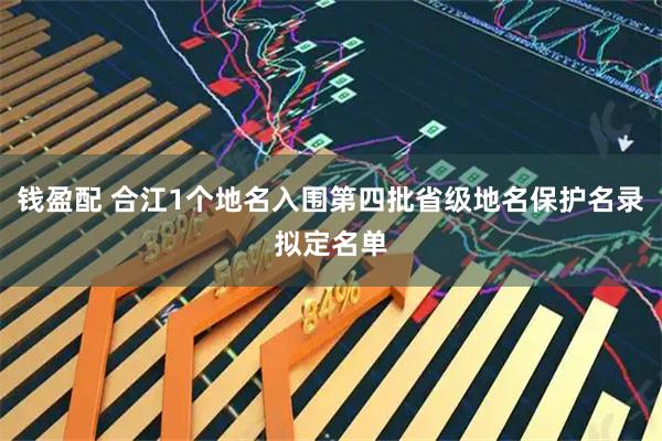 钱盈配 合江1个地名入围第四批省级地名保护名录拟定名单