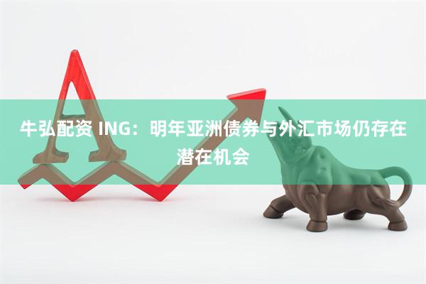 牛弘配资 ING：明年亚洲债券与外汇市场仍存在潜在机会