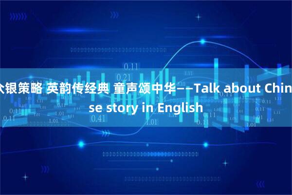 众银策略 英韵传经典 童声颂中华——Talk about Chinese story in English