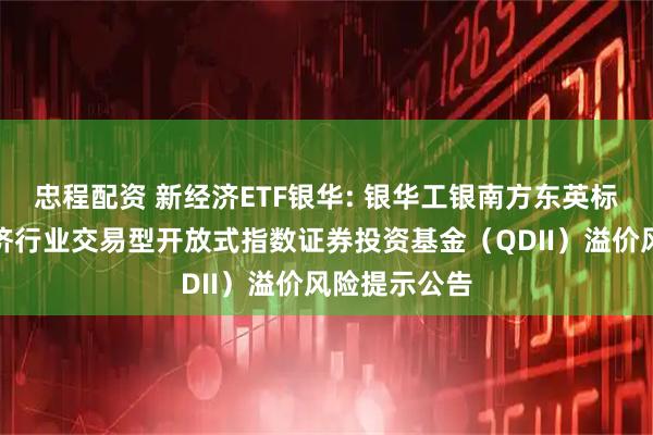 忠程配资 新经济ETF银华: 银华工银南方东英标普中国新经济行业交易型开放式指数证券投资基金(QDII)溢价风险提示公告
