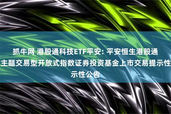 抓牛网 港股通科技ETF平安: 平安恒生港股通科技主题交易型开放式指数证券投资基金上市交易提示性公告