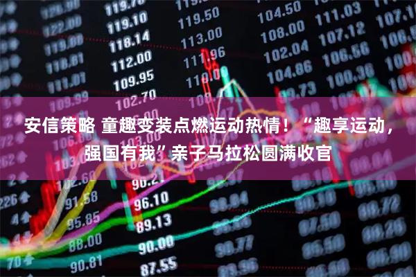 安信策略 童趣变装点燃运动热情！“趣享运动，强国有我”亲子马拉松圆满收官