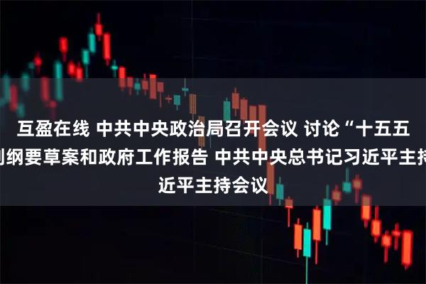 互盈在线 中共中央政治局召开会议 讨论“十五五”规划纲要草案和政府工作报告 中共中央总书记习近平主持会议