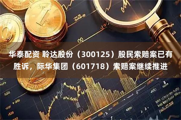 华泰配资 聆达股份（300125）股民索赔案已有胜诉，际华集团（601718）索赔案继续推进