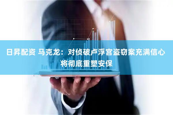 日昇配资 马克龙：对侦破卢浮宫盗窃案充满信心 将彻底重塑安保