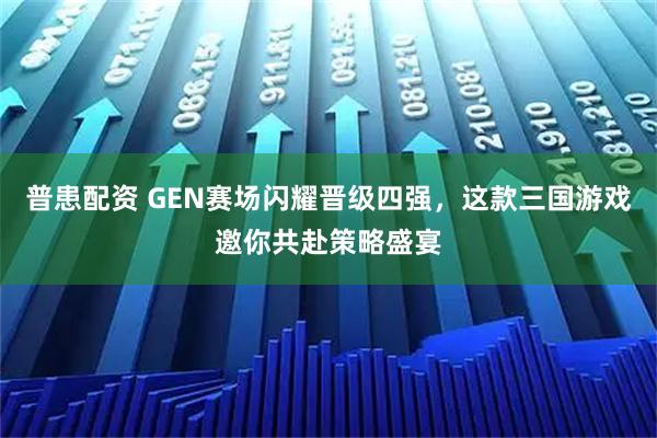 普患配资 GEN赛场闪耀晋级四强,这款三国游戏邀你共赴策略盛宴