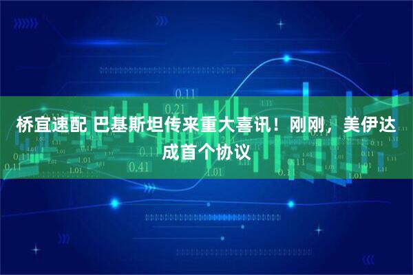 桥宜速配 巴基斯坦传来重大喜讯!刚刚,美伊达成首个协议
