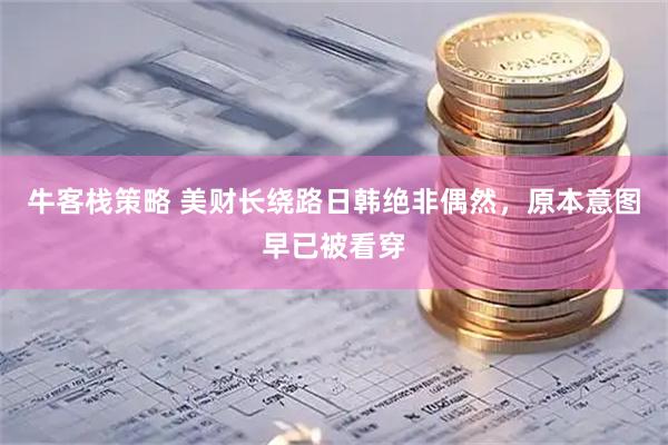 牛客栈策略 美财长绕路日韩绝非偶然，原本意图早已被看穿
