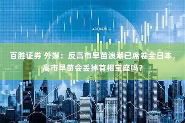 百胜证券 外媒：反高市早苗浪潮已席卷全日本，高市早苗会丢掉首相宝座吗？