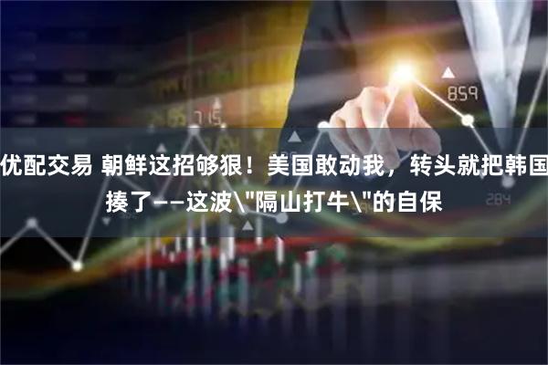 优配交易 朝鲜这招够狠！美国敢动我，转头就把韩国揍了——这波