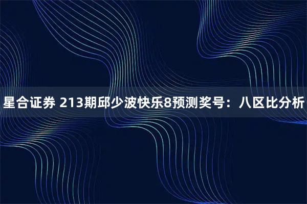 星合证券 213期邱少波快乐8预测奖号:八区比分析