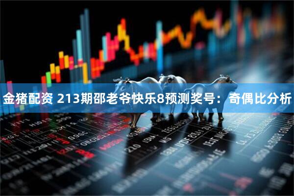 金猪配资 213期邵老爷快乐8预测奖号：奇偶比分析