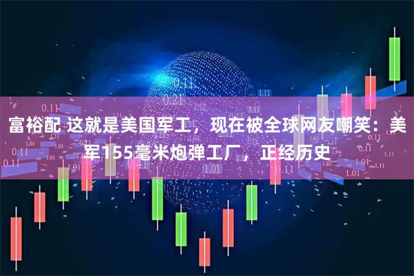 富裕配 这就是美国军工，现在被全球网友嘲笑：美军155毫米炮弹工厂，正经历史