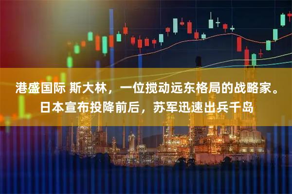 港盛国际 斯大林，一位搅动远东格局的战略家。日本宣布投降前后，苏军迅速出兵千岛