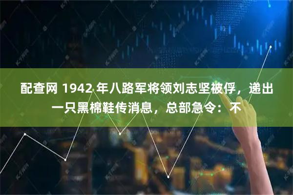 配查网 1942 年八路军将领刘志坚被俘，递出一只黑棉鞋传消息，总部急令：不